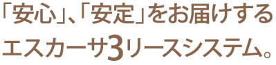 「安心」、「安定」をお届けするエスカーサ3リースシステム。